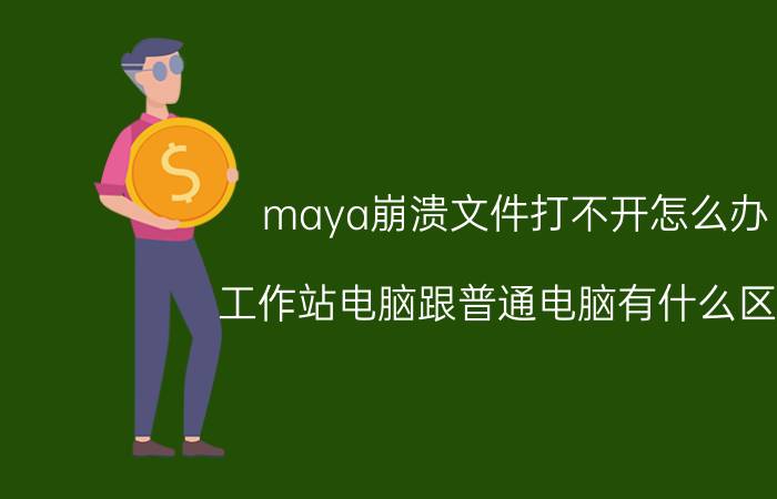 maya崩溃文件打不开怎么办 工作站电脑跟普通电脑有什么区别？